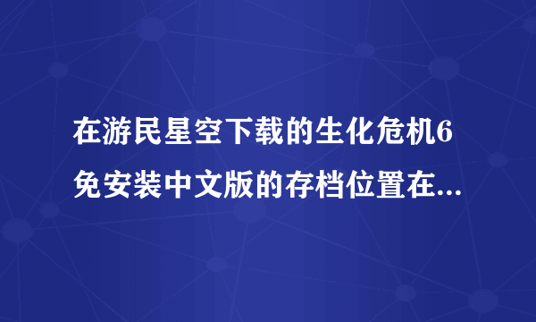 在游民星空下载的生化危机6免安装中文版的存档位置在哪里？我的系统是WIN7 32位！复制粘贴党请避让！