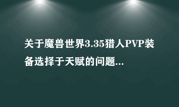 关于魔兽世界3.35猎人PVP装备选择于天赋的问题~高玩才来。装比的勿扰