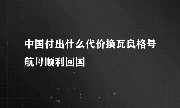 中国付出什么代价换瓦良格号航母顺利回国