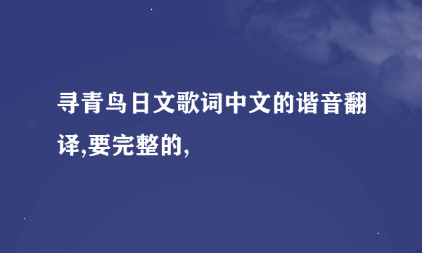 寻青鸟日文歌词中文的谐音翻译,要完整的,