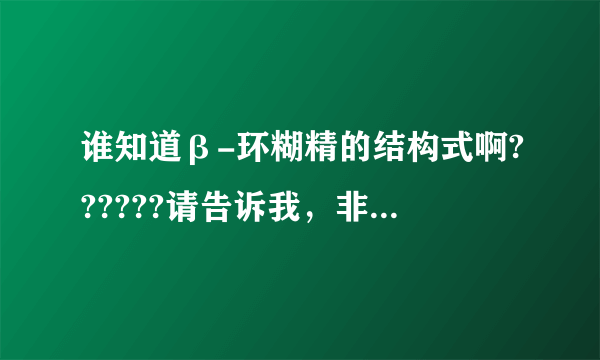 谁知道β-环糊精的结构式啊??????请告诉我，非常感谢！！！
