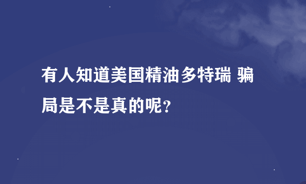 有人知道美国精油多特瑞 骗局是不是真的呢？