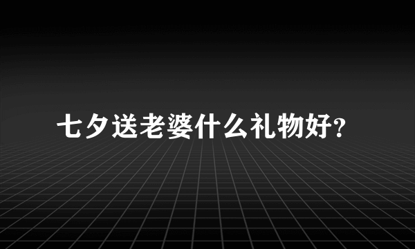 七夕送老婆什么礼物好？