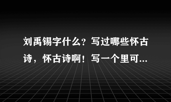 刘禹锡字什么？写过哪些怀古诗，怀古诗啊！写一个里可以了！快！