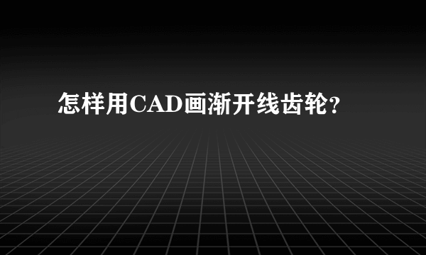 怎样用CAD画渐开线齿轮？