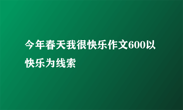 今年春天我很快乐作文600以快乐为线索