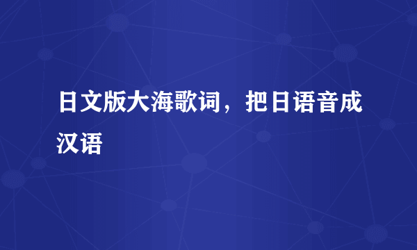 日文版大海歌词，把日语音成汉语