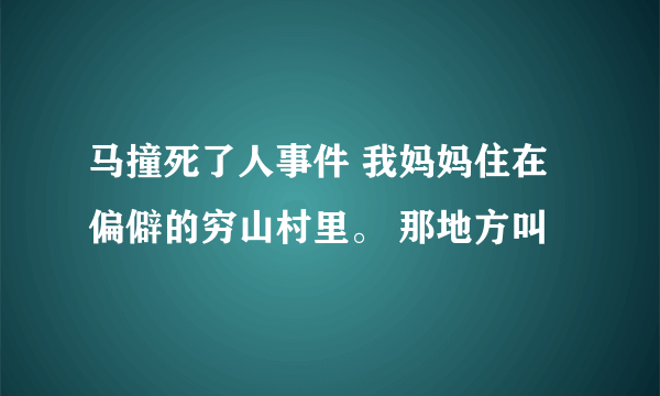 马撞死了人事件 我妈妈住在偏僻的穷山村里。 那地方叫