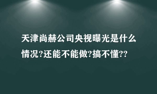 天津尚赫公司央视曝光是什么情况?还能不能做?搞不懂??