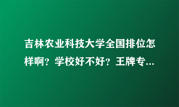 吉林农业科技大学全国排位怎样啊？学校好不好？王牌专业有哪些？包装工程怎么样？宿舍呢？