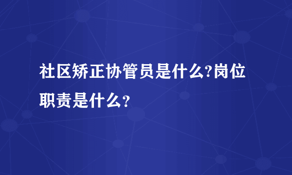 社区矫正协管员是什么?岗位职责是什么？