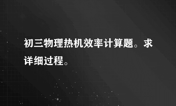 初三物理热机效率计算题。求详细过程。