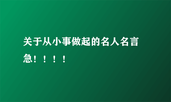 关于从小事做起的名人名言   急！！！！
