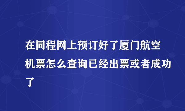 在同程网上预订好了厦门航空机票怎么查询已经出票或者成功了