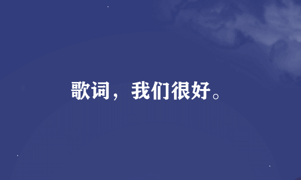 歌词，我们很好。