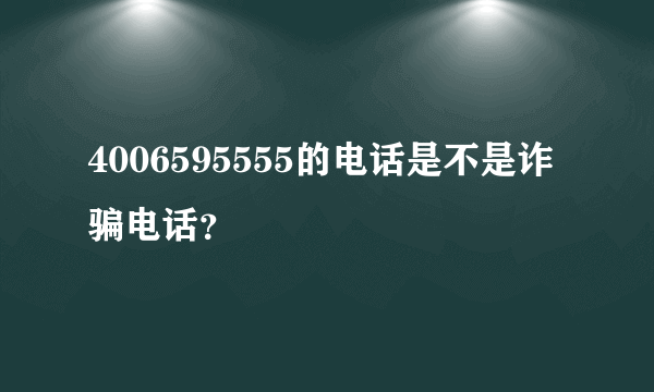 4006595555的电话是不是诈骗电话？