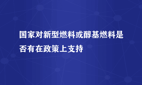 国家对新型燃料或醇基燃料是否有在政策上支持