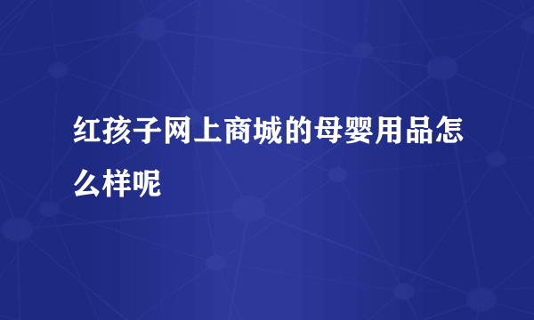 红孩子网上商城的母婴用品怎么样呢
