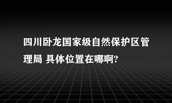 四川卧龙国家级自然保护区管理局 具体位置在哪啊?