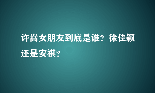 许嵩女朋友到底是谁？徐佳颖还是安祺？
