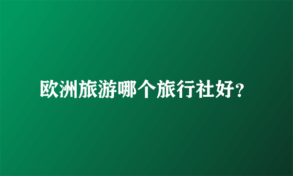 欧洲旅游哪个旅行社好？