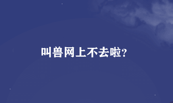 叫兽网上不去啦？