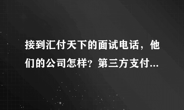 接到汇付天下的面试电话，他们的公司怎样？第三方支付行业发展前景如何？
