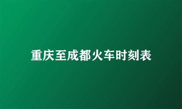 重庆至成都火车时刻表