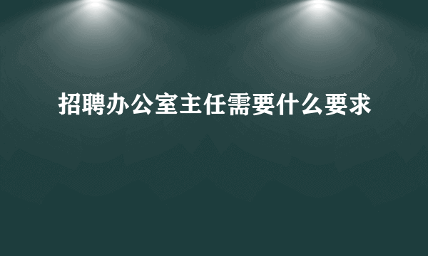 招聘办公室主任需要什么要求