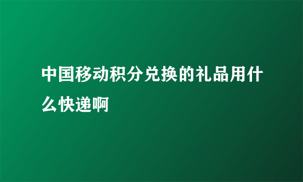 中国移动积分兑换的礼品用什么快递啊
