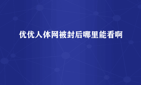 优优人体网被封后哪里能看啊