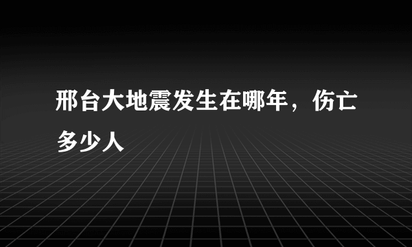 邢台大地震发生在哪年，伤亡多少人