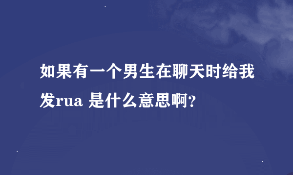 如果有一个男生在聊天时给我发rua 是什么意思啊？