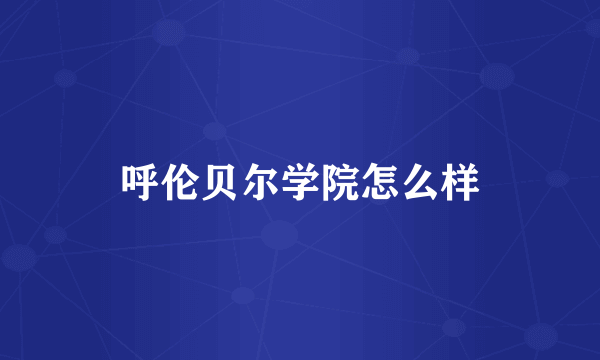 呼伦贝尔学院怎么样