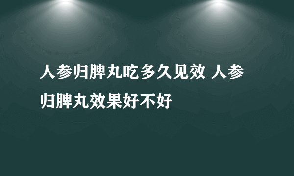 人参归脾丸吃多久见效 人参归脾丸效果好不好