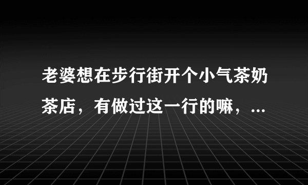 老婆想在步行街开个小气茶奶茶店，有做过这一行的嘛，指条明路啊