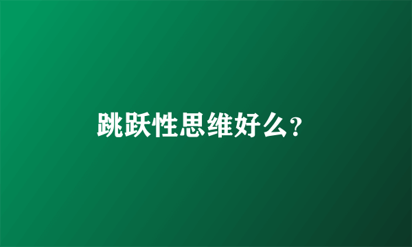 跳跃性思维好么？