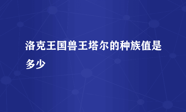 洛克王国兽王塔尔的种族值是多少