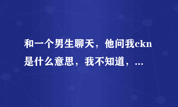 和一个男生聊天，他问我ckn是什么意思，我不知道，百度知道，来来来，谢谢帮忙解答