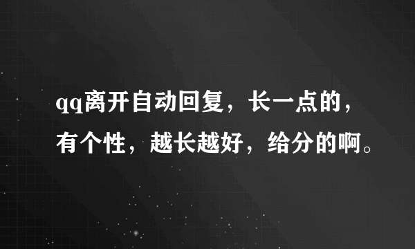 qq离开自动回复，长一点的，有个性，越长越好，给分的啊。