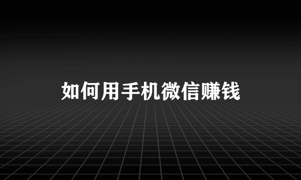 如何用手机微信赚钱