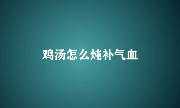 鸡汤怎么炖补气血