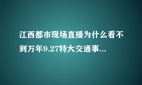 江西都市现场直播为什么看不到万年9.27特大交通事故现场报道呢、