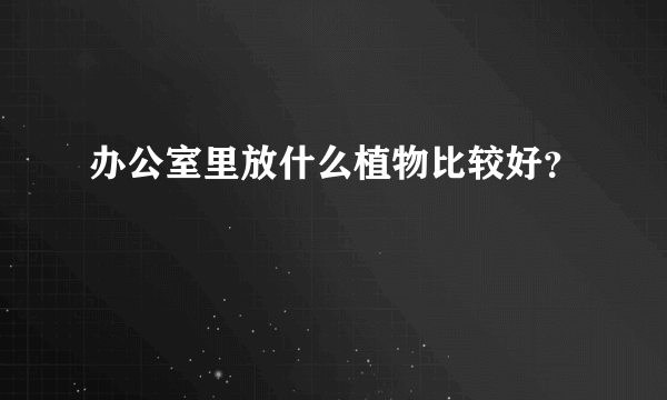 办公室里放什么植物比较好？