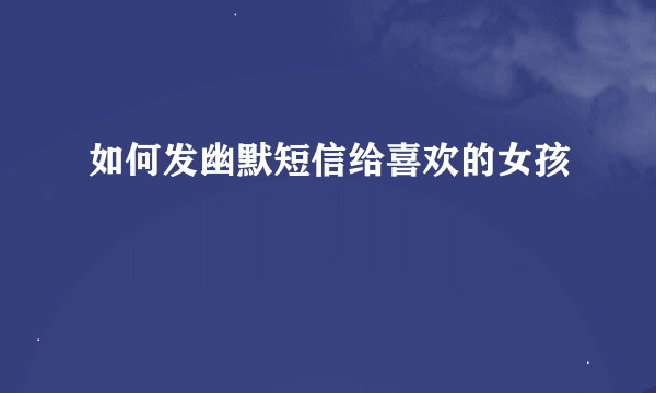 如何发幽默短信给喜欢的女孩