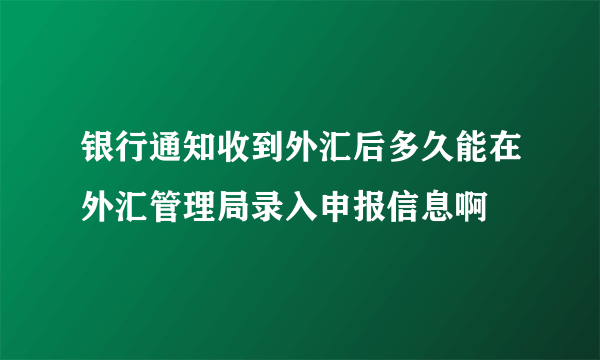 银行通知收到外汇后多久能在外汇管理局录入申报信息啊