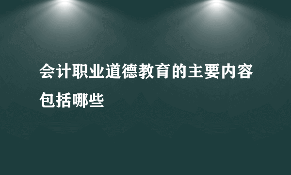 会计职业道德教育的主要内容包括哪些