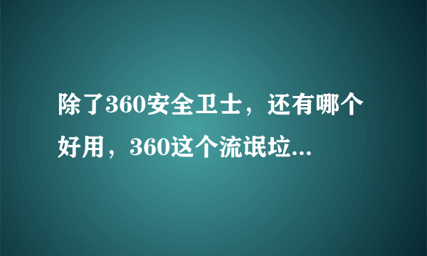 除了360安全卫士，还有哪个好用，360这个流氓垃圾软件。