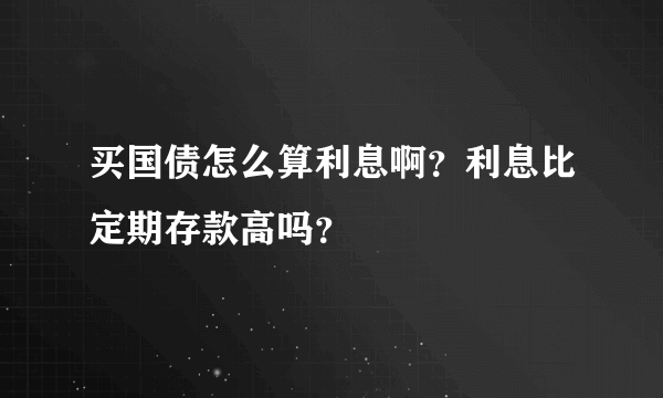 买国债怎么算利息啊？利息比定期存款高吗？