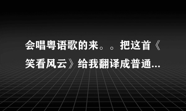 会唱粤语歌的来。。把这首《笑看风云》给我翻译成普通话形式唱出来